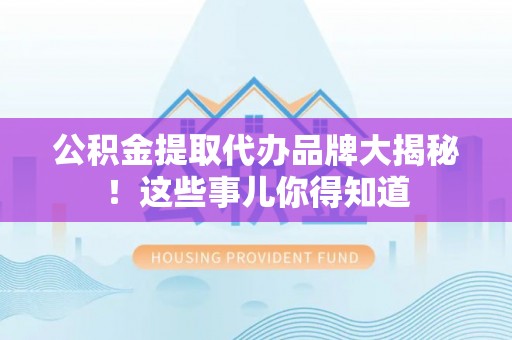 蓬莱公积金提取代办品牌大揭秘！这些事儿你得知道