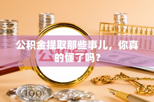 蓬莱公积金提取那些事儿，你真的懂了吗？