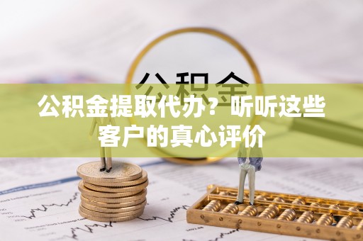 蓬莱公积金提取代办？听听这些客户的真心评价