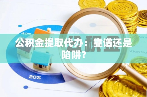 蓬莱公积金提取代办：靠谱还是陷阱？