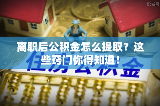 蓬莱离职后公积金怎么提取？这些窍门你得知道！