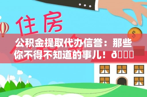 蓬莱公积金提取代办信誉：那些你不得不知道的事儿！😎