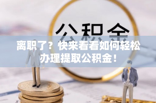 蓬莱离职了？快来看看如何轻松办理提取公积金！