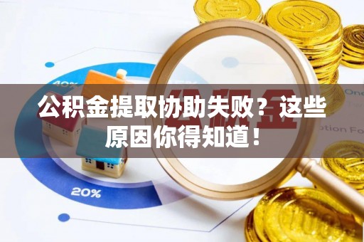 蓬莱公积金提取协助失败？这些原因你得知道！