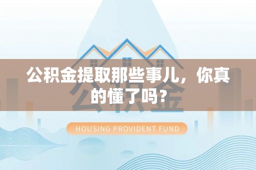 蓬莱公积金提取那些事儿，你真的懂了吗？