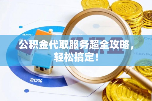 蓬莱公积金代取服务超全攻略，轻松搞定！