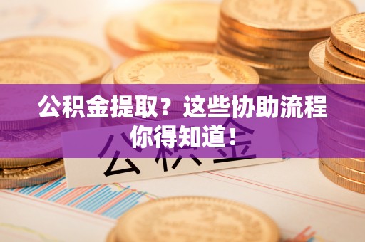 蓬莱公积金提取？这些协助流程你得知道！