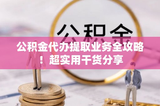 蓬莱公积金代办提取业务全攻略！超实用干货分享