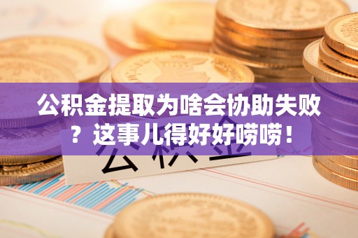 蓬莱公积金提取为啥会协助失败？这事儿得好好唠唠！