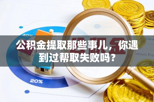 蓬莱公积金提取那些事儿，你遇到过帮取失败吗？