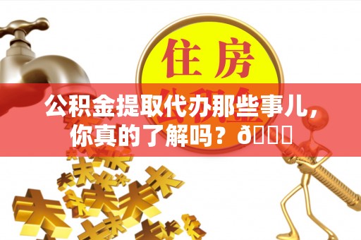 蓬莱公积金提取代办那些事儿，你真的了解吗？😎