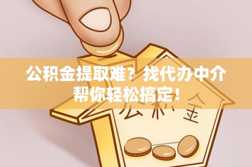 蓬莱公积金提取难？找代办中介帮你轻松搞定！