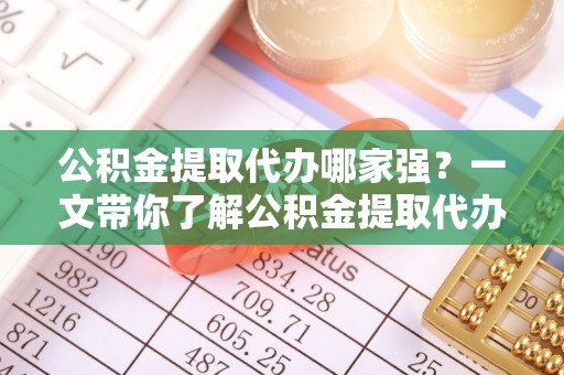 蓬莱公积金提取代办哪家强？一文带你了解公积金提取代办机构排名及相关知识