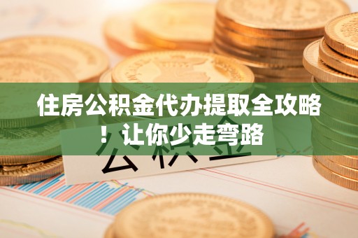 蓬莱住房公积金代办提取全攻略！让你少走弯路