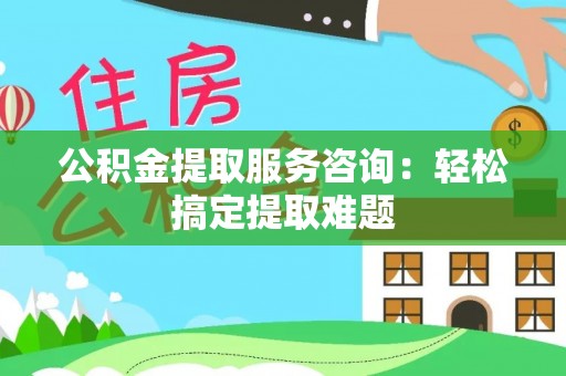 蓬莱公积金提取服务咨询：轻松搞定提取难题