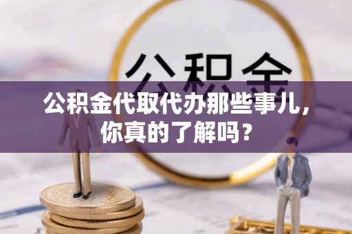 蓬莱公积金代取代办那些事儿，你真的了解吗？