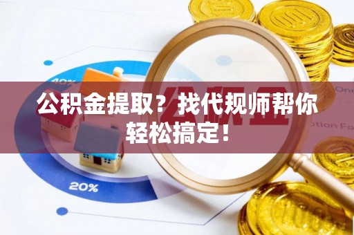 蓬莱公积金提取？找代规师帮你轻松搞定！