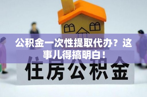 蓬莱公积金一次性提取代办？这事儿得搞明白！