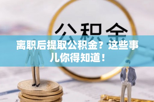 蓬莱离职后提取公积金？这些事儿你得知道！