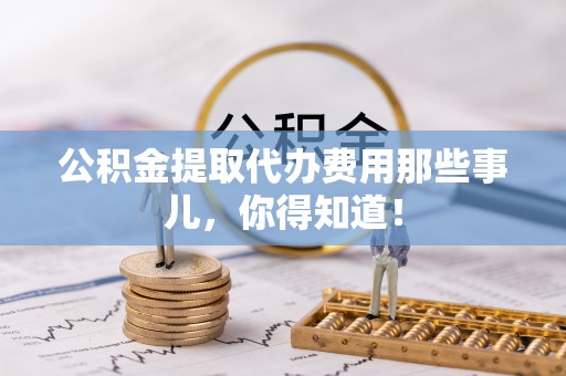 蓬莱公积金提取代办费用那些事儿，你得知道！