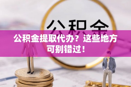 蓬莱公积金提取代办？这些地方可别错过！