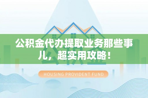 蓬莱公积金代办提取业务那些事儿，超实用攻略！