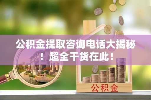 蓬莱公积金提取咨询电话大揭秘！超全干货在此！