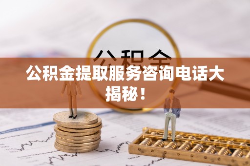 蓬莱公积金提取服务咨询电话大揭秘！