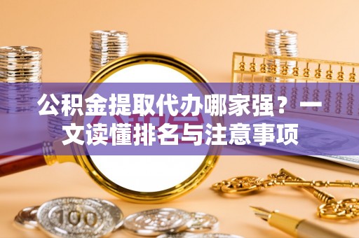蓬莱公积金提取代办哪家强？一文读懂排名与注意事项