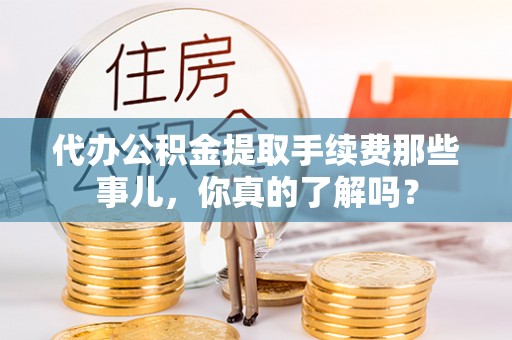 蓬莱代办公积金提取手续费那些事儿，你真的了解吗？