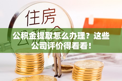 蓬莱公积金提取怎么办理？这些公司评价得看看！