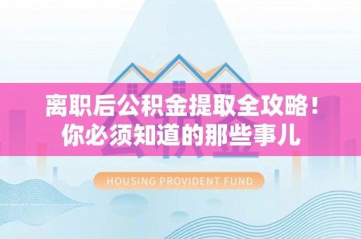 蓬莱离职后公积金提取全攻略！你必须知道的那些事儿