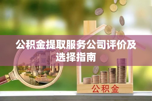 蓬莱公积金提取服务公司评价及选择指南