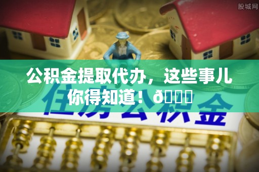 蓬莱公积金提取代办，这些事儿你得知道！😎