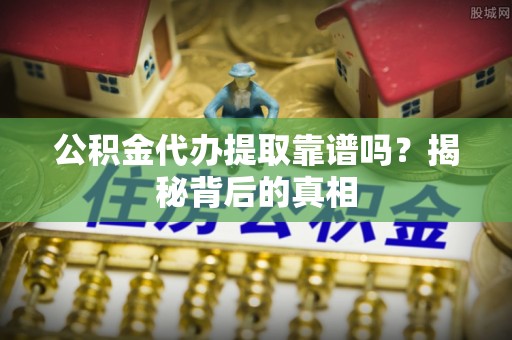蓬莱公积金代办提取靠谱吗？揭秘背后的真相