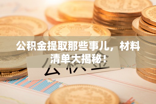 蓬莱公积金提取那些事儿，材料清单大揭秘！