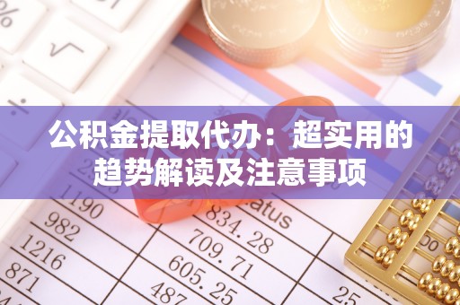 蓬莱公积金提取代办：超实用的趋势解读及注意事项