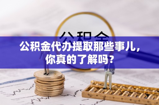 蓬莱公积金代办提取那些事儿，你真的了解吗？