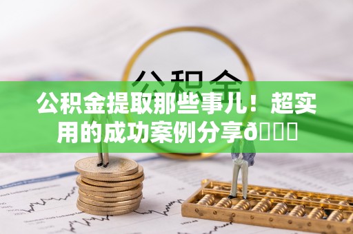 蓬莱公积金提取那些事儿！超实用的成功案例分享😎