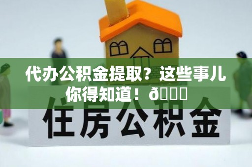 蓬莱代办公积金提取？这些事儿你得知道！😎