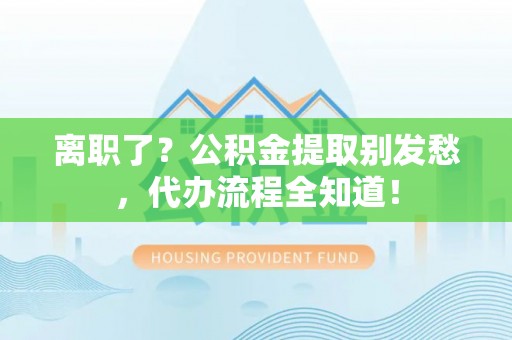 蓬莱离职了？公积金提取别发愁，代办流程全知道！