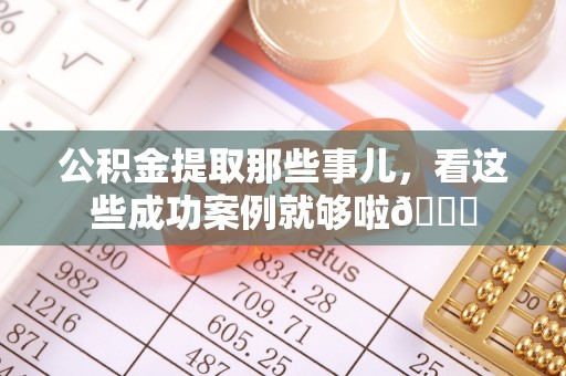 蓬莱公积金提取那些事儿，看这些成功案例就够啦😎