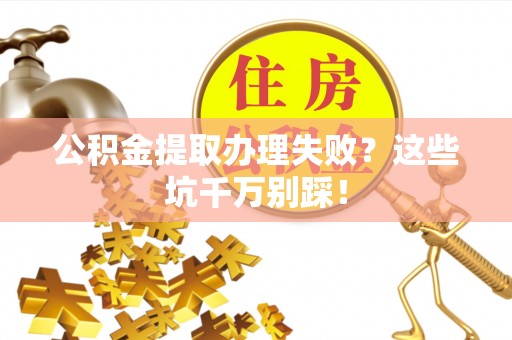 蓬莱公积金提取办理失败？这些坑千万别踩！