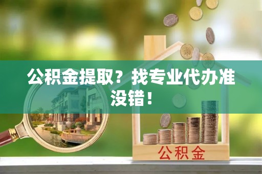 蓬莱公积金提取？找专业代办准没错！
