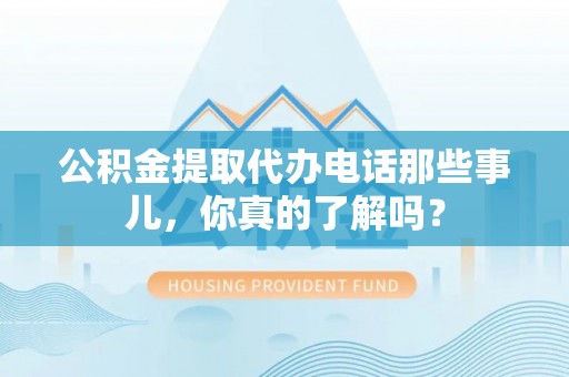 蓬莱公积金提取代办电话那些事儿，你真的了解吗？