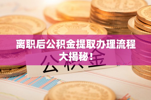 蓬莱离职后公积金提取办理流程大揭秘！