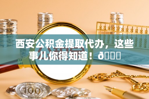 蓬莱西安公积金提取代办，这些事儿你得知道！😎