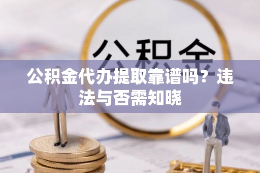 蓬莱公积金代办提取靠谱吗？违法与否需知晓