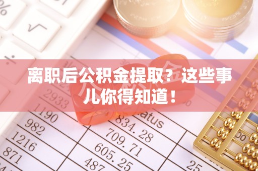 蓬莱离职后公积金提取？这些事儿你得知道！