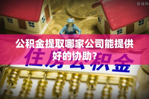 蓬莱公积金提取哪家公司能提供好的协助？